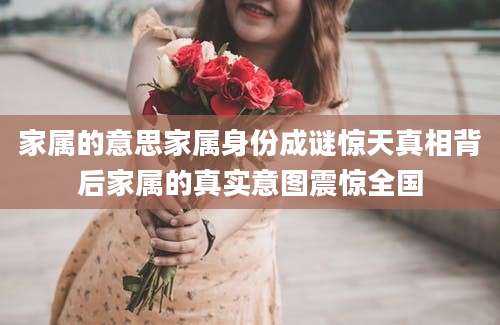 家属的意思家属身份成谜惊天真相背后家属的真实意图震惊全国