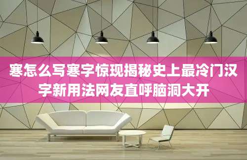 寒怎么写寒字惊现揭秘史上最冷门汉字新用法网友直呼脑洞大开