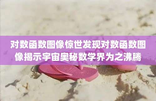 对数函数图像惊世发现对数函数图像揭示宇宙奥秘数学界为之沸腾