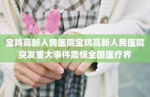 宝鸡高新人民医院宝鸡高新人民医院突发重大事件震惊全国医疗界