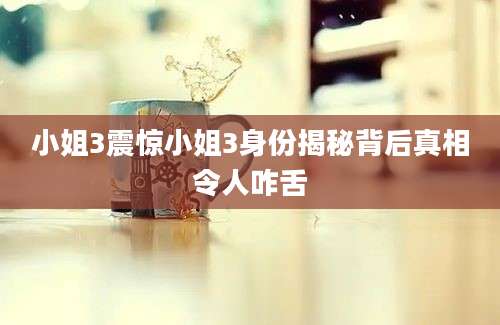 小姐3震惊小姐3身份揭秘背后真相令人咋舌