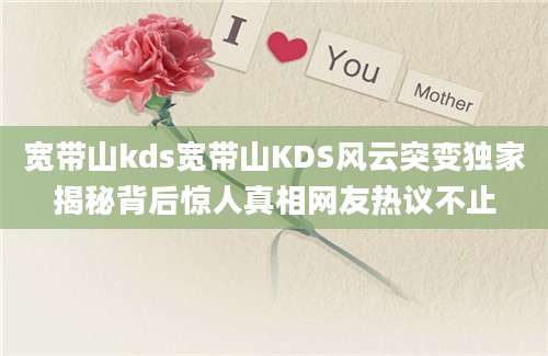 宽带山kds宽带山KDS风云突变独家揭秘背后惊人真相网友热议不止