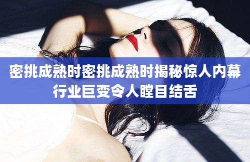 密挑成熟时密挑成熟时揭秘惊人内幕行业巨变令人瞠目结舌