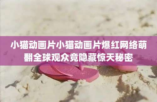 小猫动画片小猫动画片爆红网络萌翻全球观众竟隐藏惊天秘密