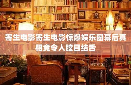 寄生电影寄生电影惊爆娱乐圈幕后真相竟令人瞠目结舌