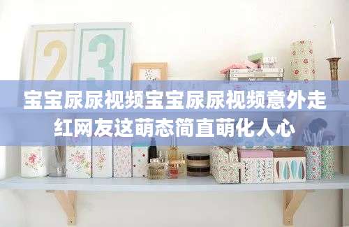 宝宝尿尿视频宝宝尿尿视频意外走红网友这萌态简直萌化人心