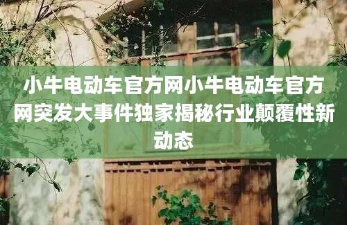 小牛电动车官方网小牛电动车官方网突发大事件独家揭秘行业颠覆性新动态