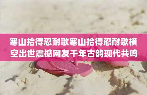 寒山拾得忍耐歌寒山拾得忍耐歌横空出世震撼网友千年古韵现代共鸣