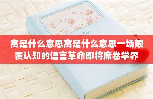 寓是什么意思寓是什么意思一场颠覆认知的语言革命即将席卷学界