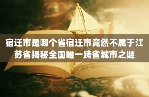 宿迁市是哪个省宿迁市竟然不属于江苏省揭秘全国唯一跨省城市之谜