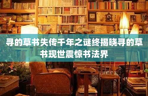 寻的草书失传千年之谜终揭晓寻的草书现世震惊书法界