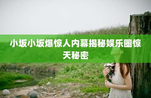 小坂小坂爆惊人内幕揭秘娱乐圈惊天秘密