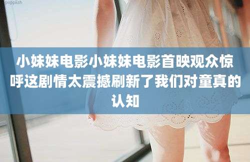 小妹妹电影小妹妹电影首映观众惊呼这剧情太震撼刷新了我们对童真的认知