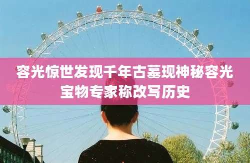 容光惊世发现千年古墓现神秘容光宝物专家称改写历史