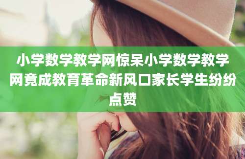 小学数学教学网惊呆小学数学教学网竟成教育革命新风口家长学生纷纷点赞