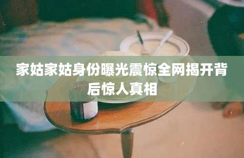 家姑家姑身份曝光震惊全网揭开背后惊人真相