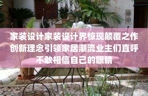家装设计家装设计界惊现颠覆之作创新理念引领家居潮流业主们直呼不敢相信自己的眼睛