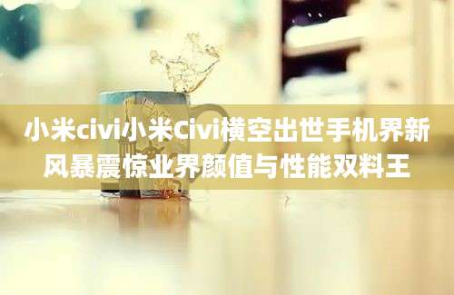 小米civi小米Civi横空出世手机界新风暴震惊业界颜值与性能双料王