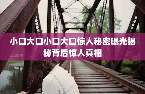 小口大口小口大口惊人秘密曝光揭秘背后惊人真相