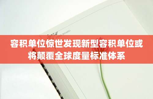 容积单位惊世发现新型容积单位或将颠覆全球度量标准体系