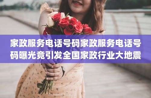 家政服务电话号码家政服务电话号码曝光竟引发全国家政行业大地震