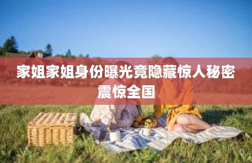 家姐家姐身份曝光竟隐藏惊人秘密震惊全国