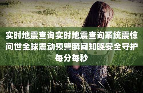 实时地震查询实时地震查询系统震惊问世全球震动预警瞬间知晓安全守护每分每秒