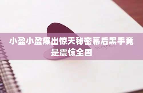 小盈小盈爆出惊天秘密幕后黑手竟是震惊全国