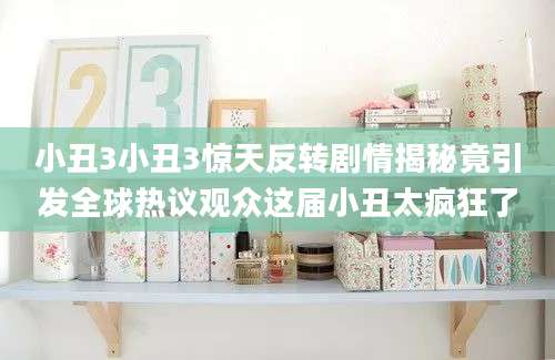 小丑3小丑3惊天反转剧情揭秘竟引发全球热议观众这届小丑太疯狂了