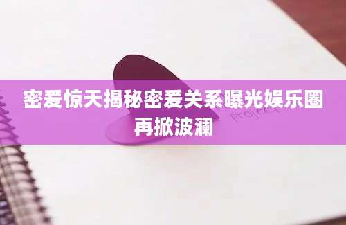密爰惊天揭秘密爰关系曝光娱乐圈再掀波澜