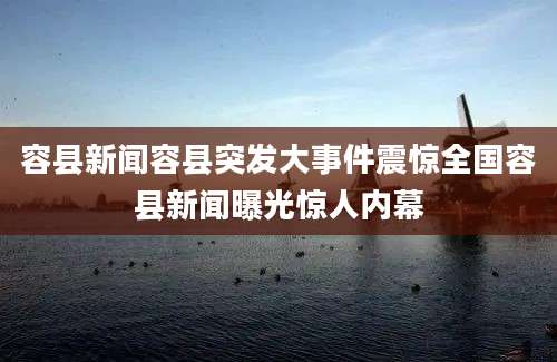 容县新闻容县突发大事件震惊全国容县新闻曝光惊人内幕