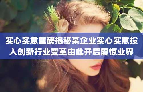 实心实意重磅揭秘某企业实心实意投入创新行业变革由此开启震惊业界