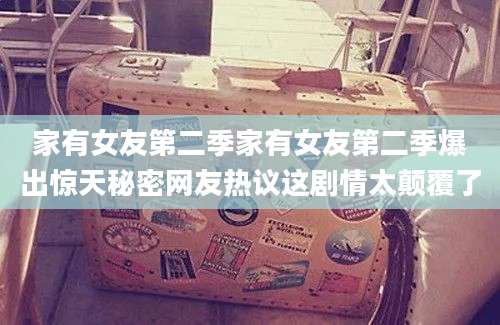 家有女友第二季家有女友第二季爆出惊天秘密网友热议这剧情太颠覆了