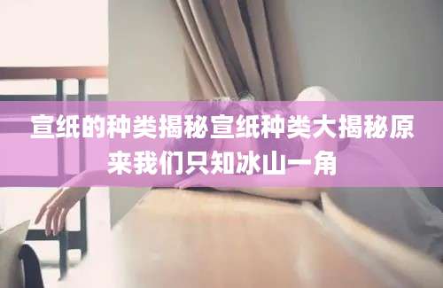 宣纸的种类揭秘宣纸种类大揭秘原来我们只知冰山一角