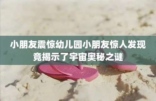 小朋友震惊幼儿园小朋友惊人发现竟揭示了宇宙奥秘之谜