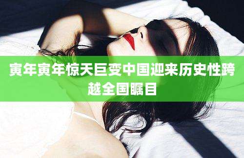 寅年寅年惊天巨变中国迎来历史性跨越全国瞩目