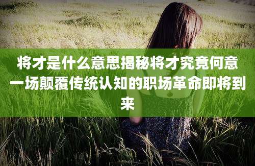 将才是什么意思揭秘将才究竟何意一场颠覆传统认知的职场革命即将到来