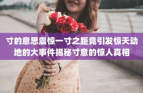 寸的意思震惊一寸之距竟引发惊天动地的大事件揭秘寸意的惊人真相