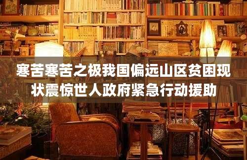 寒苦寒苦之极我国偏远山区贫困现状震惊世人政府紧急行动援助