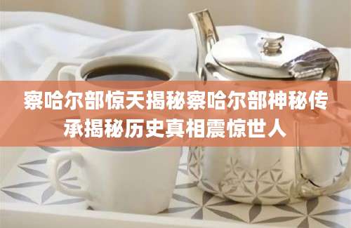 察哈尔部惊天揭秘察哈尔部神秘传承揭秘历史真相震惊世人