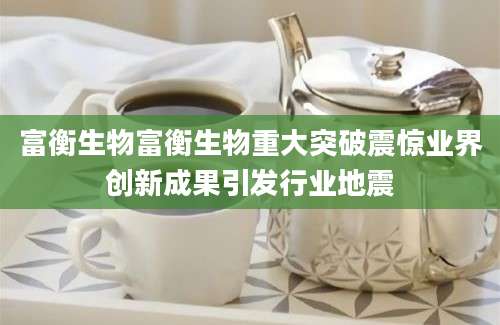 富衡生物富衡生物重大突破震惊业界创新成果引发行业地震