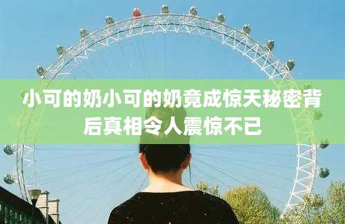 小可的奶小可的奶竟成惊天秘密背后真相令人震惊不已