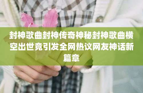 封神歌曲封神传奇神秘封神歌曲横空出世竟引发全网热议网友神话新篇章