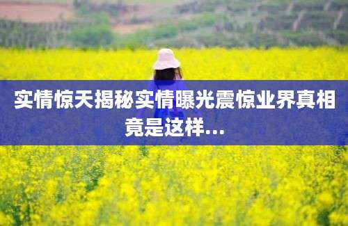 实情惊天揭秘实情曝光震惊业界真相竟是这样...