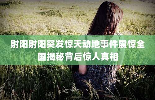 射阳射阳突发惊天动地事件震惊全国揭秘背后惊人真相
