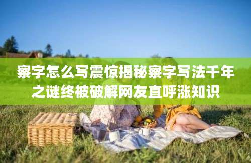 察字怎么写震惊揭秘察字写法千年之谜终被破解网友直呼涨知识
