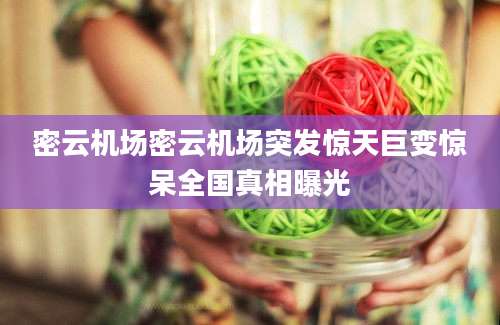 密云机场密云机场突发惊天巨变惊呆全国真相曝光