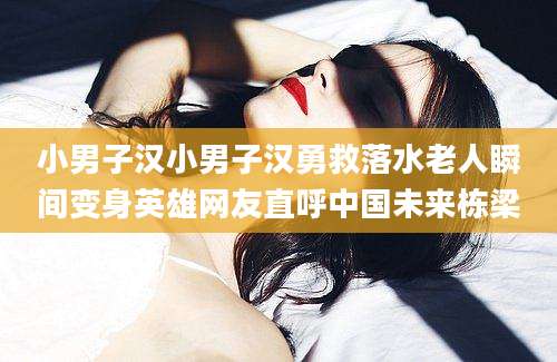 小男子汉小男子汉勇救落水老人瞬间变身英雄网友直呼中国未来栋梁