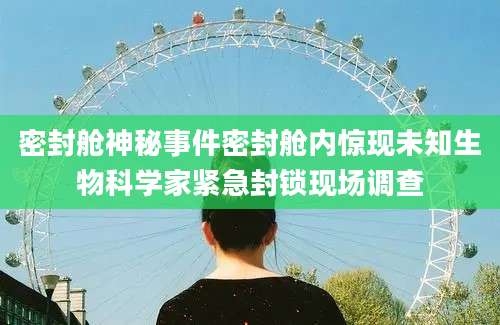 密封舱神秘事件密封舱内惊现未知生物科学家紧急封锁现场调查