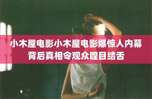 小木屋电影小木屋电影爆惊人内幕背后真相令观众瞠目结舌